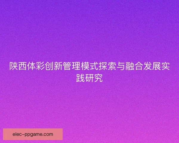 陕西体彩创新管理模式探索与融合发展实践研究