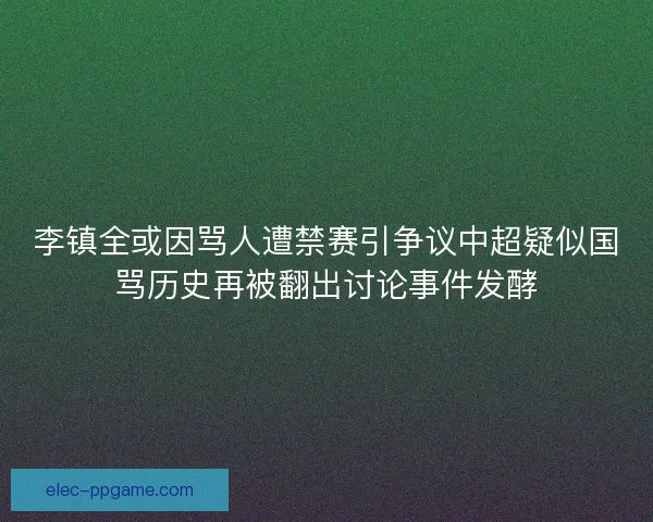 李镇全或因骂人遭禁赛引争议中超疑似国骂历史再被翻出讨论事件发酵