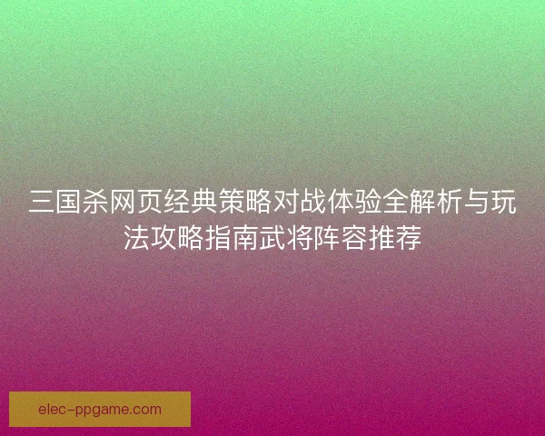 三国杀网页经典策略对战体验全解析与玩法攻略指南武将阵容推荐