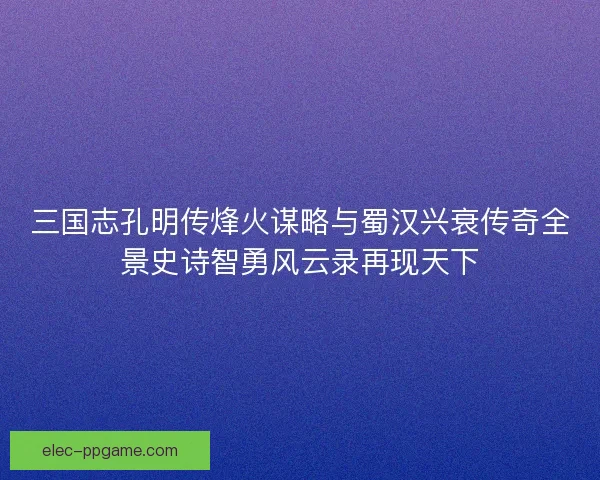 三国志孔明传烽火谋略与蜀汉兴衰传奇全景史诗智勇风云录再现天下