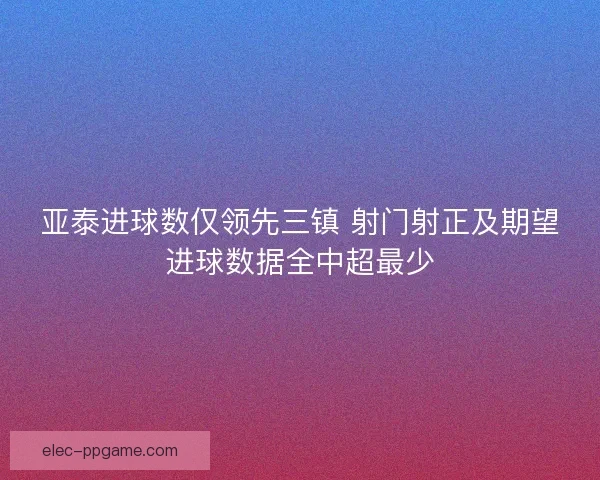 亚泰进球数仅领先三镇 射门射正及期望进球数据全中超最少